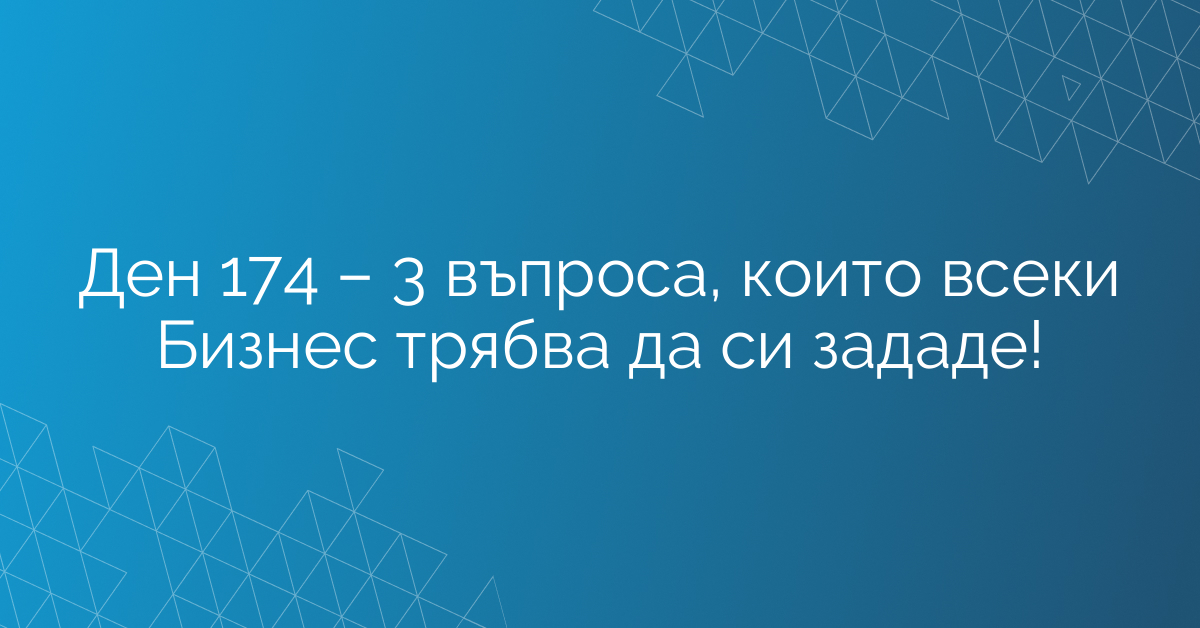 Ден 174 – 3 въпроса, които всеки Бизнес трябва да си зададе!