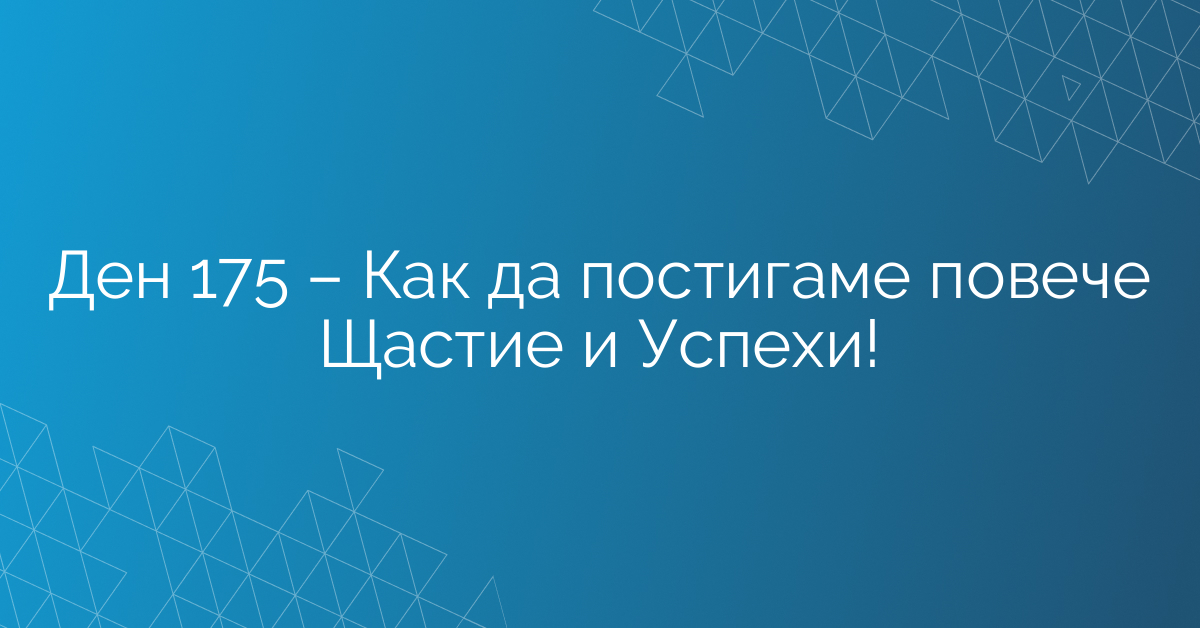 Ден 175 – Как да постигаме повече Щастие и Успехи!