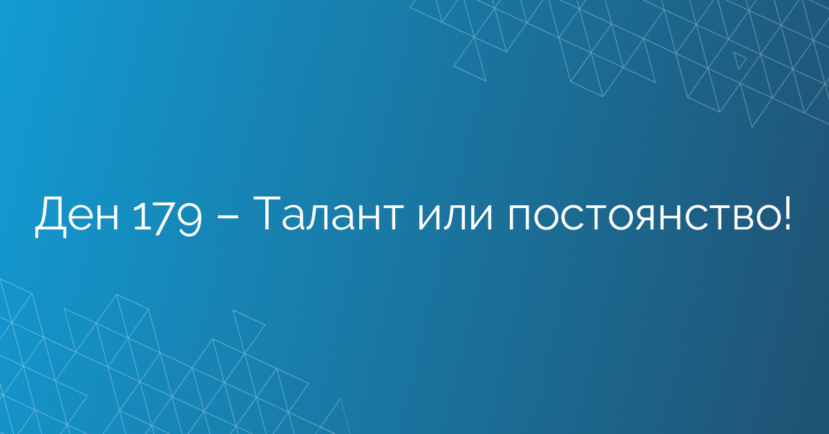 Ден 179 – Талант или постоянство!