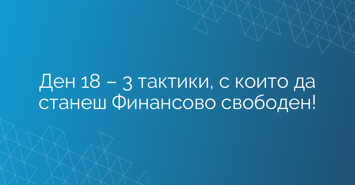 Ден 18 – 3 тактики, с които да станеш Финансово свободен!