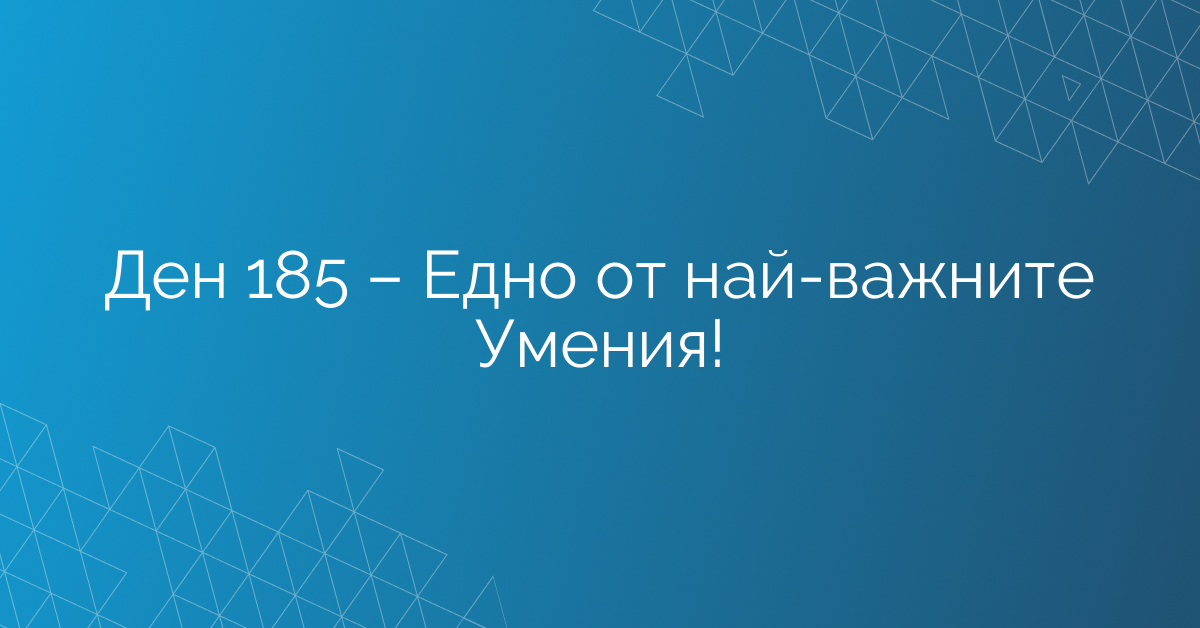 Ден 185 – Едно от най-важните Умения!
