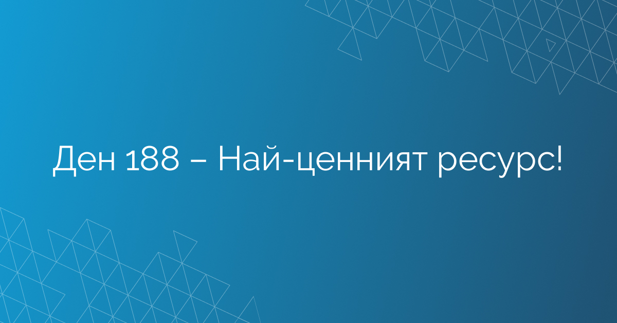 Ден 188 – Най-ценният ресурс!