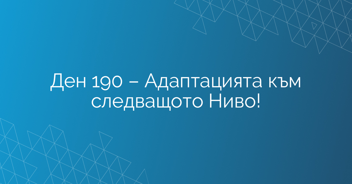 Ден 190 – Адаптацията към следващото Ниво!