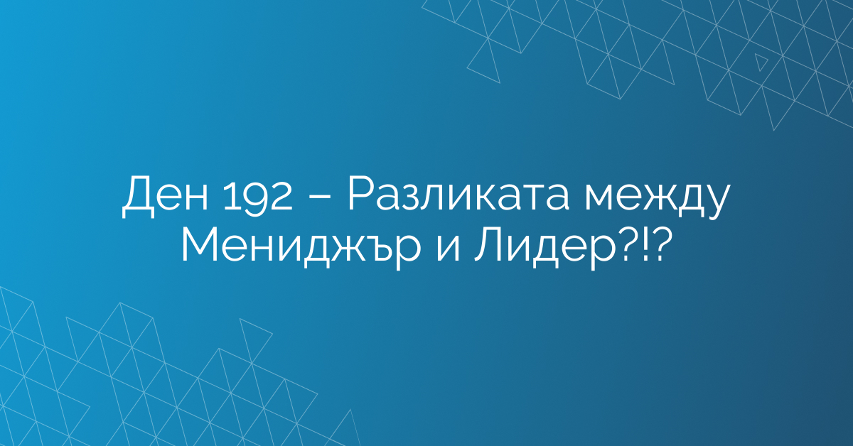 Ден 192 – Разликата между Мениджър и Лидер?!?
