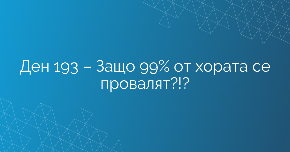 Ден 193 – Защо 99% от хората се провалят?!?