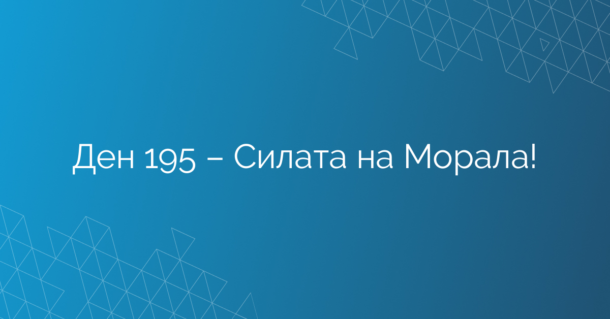 Ден 195 – Силата на Морала!