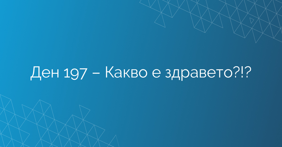 Ден 197 – Какво е здравето?!?