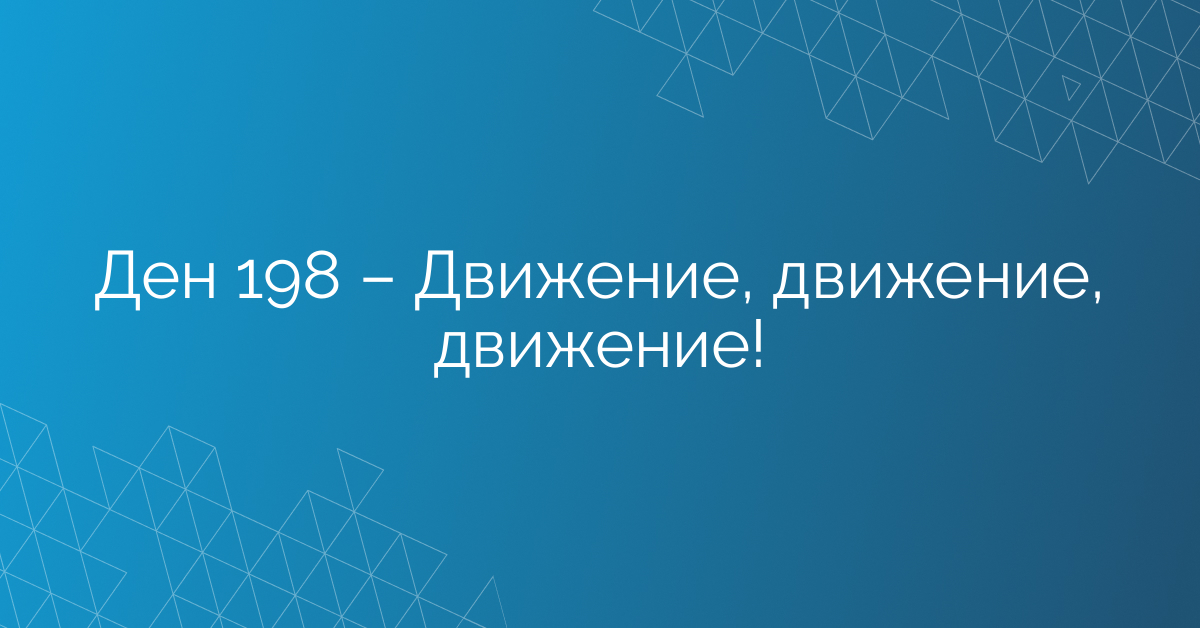 Ден 198 – Движение, движение, движение!