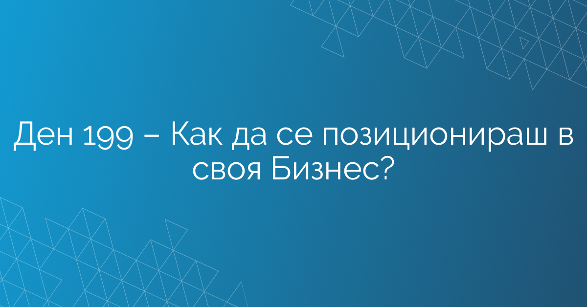 Ден 199 – Как да се позиционираш в своя Бизнес?