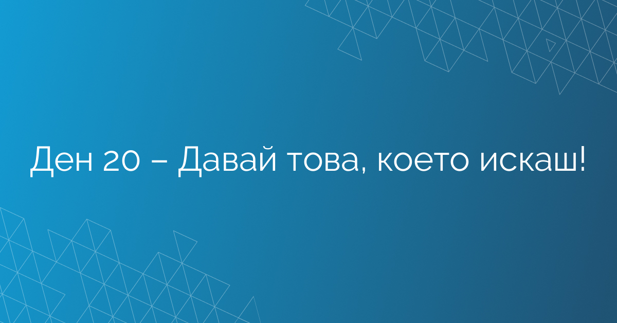 Ден 20 – Давай това, което искаш!