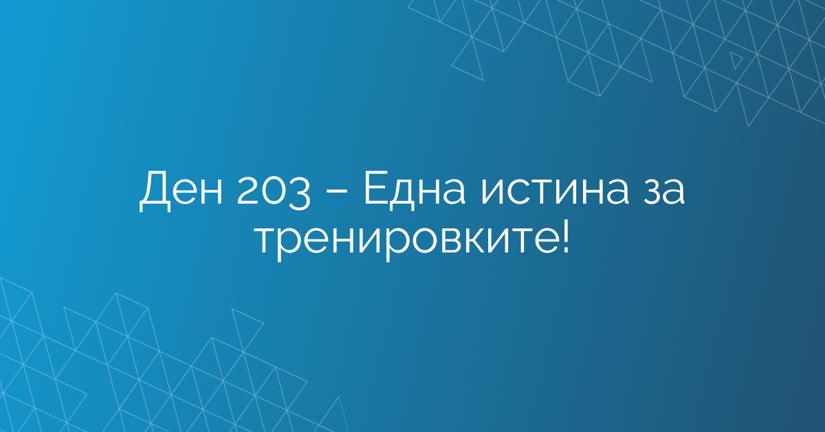 Ден 203 – Една истина за тренировките!