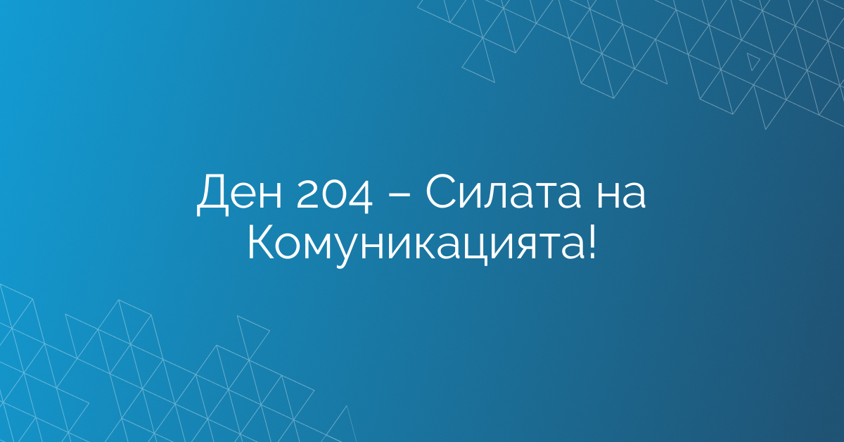 Ден 204 – Силата на Комуникацията!