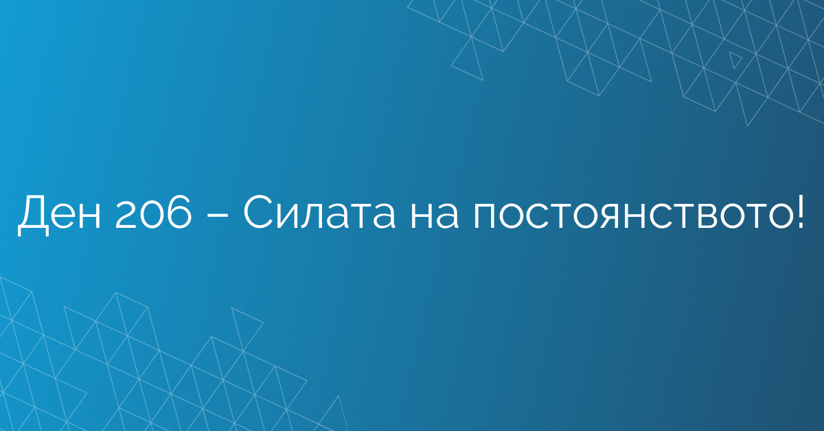 Ден 206 – Силата на постоянството!