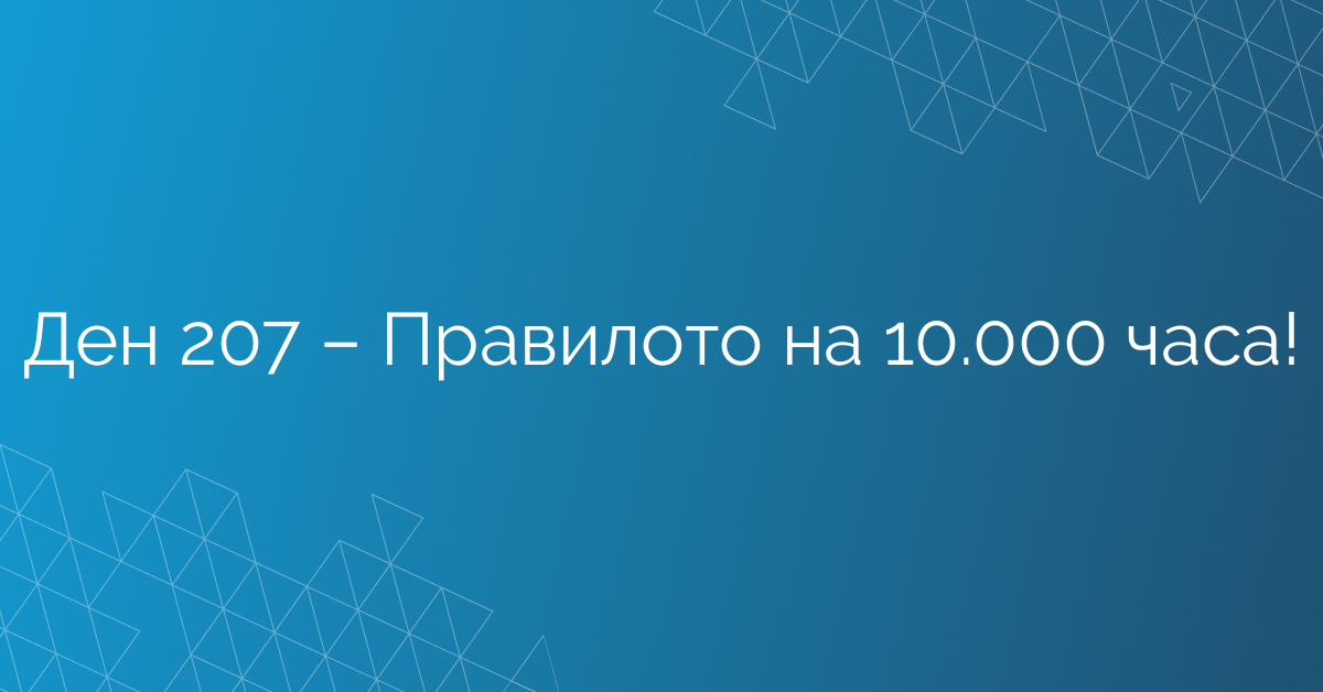 Ден 207 – Правилото на 10.000 часа!