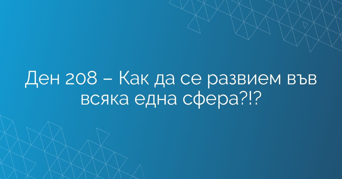 Ден 208 – Как да се развием във всяка една сфера?!?