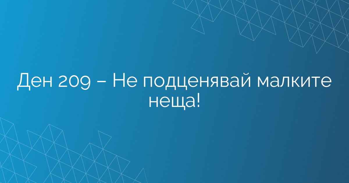 Ден 209 – Не подценявай малките неща!