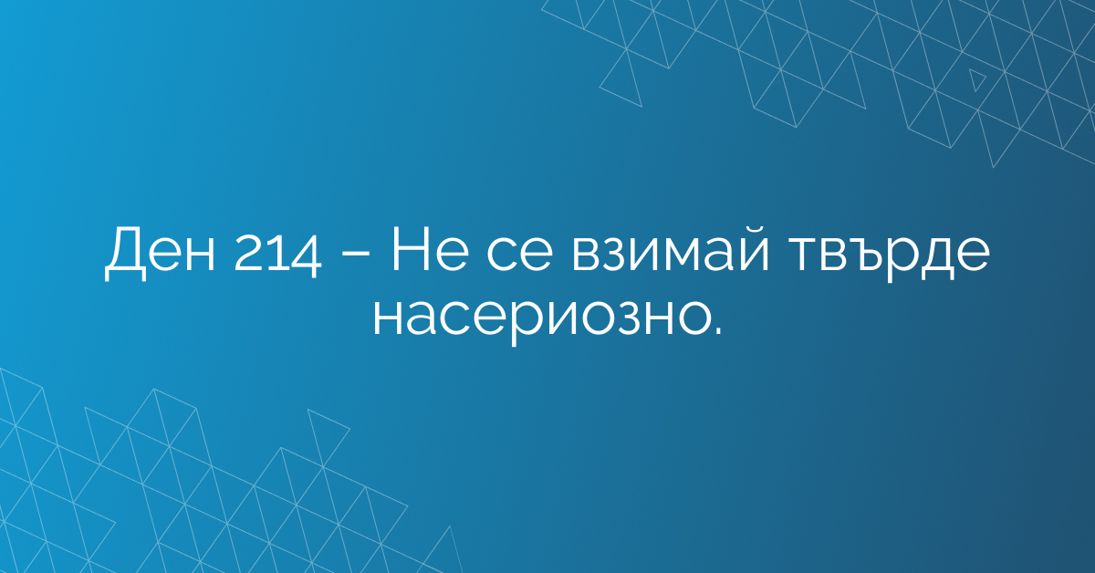 Ден 214 – Не се взимай твърде насериозно.