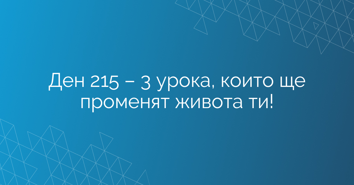 Ден 215 – 3 урока, които ще променят живота ти!