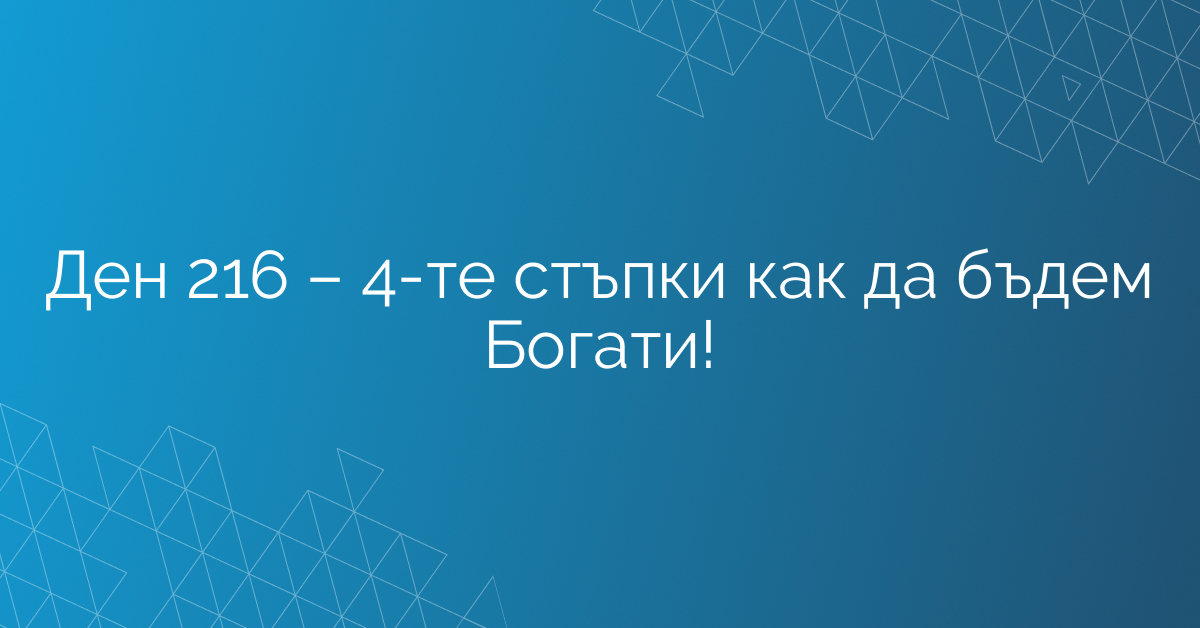 Ден 216 – 4-те стъпки как да бъдем Богати!
