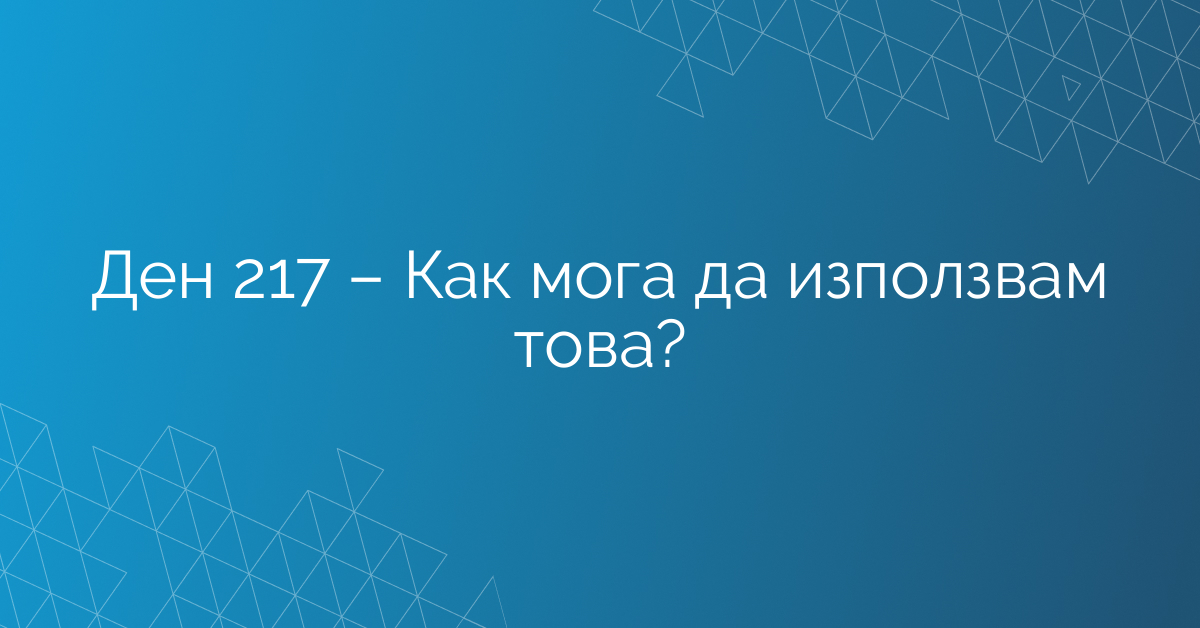 Ден 217 – Как мога да използвам това?