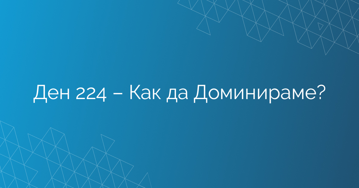 Ден 224 – Как да Доминираме?