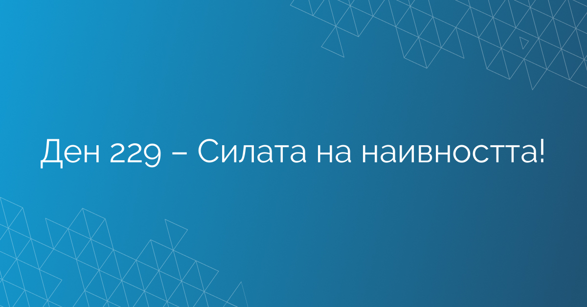 Ден 229 – Силата на наивността!