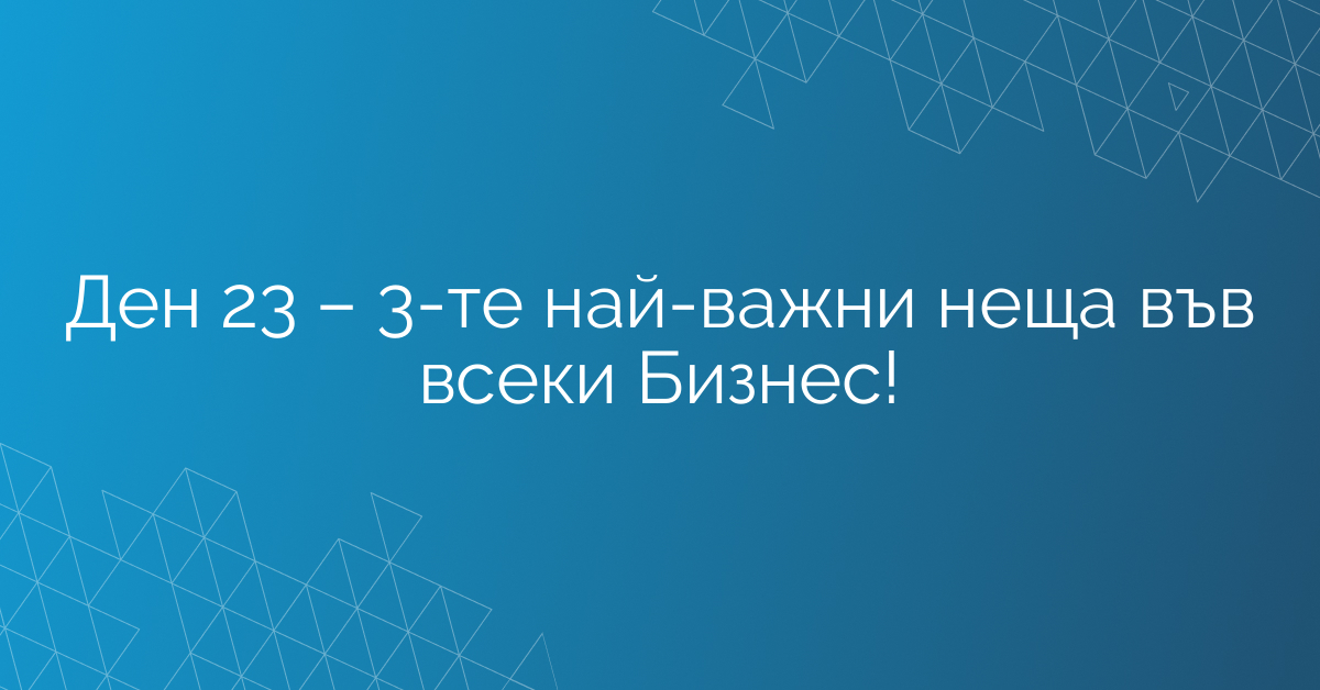 Ден 23 – 3-те най-важни неща във всеки Бизнес!
