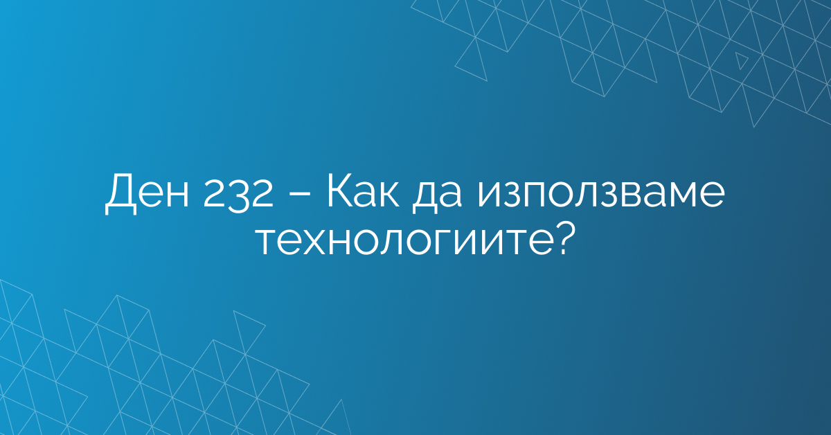 Ден 232 – Как да използваме технологиите?