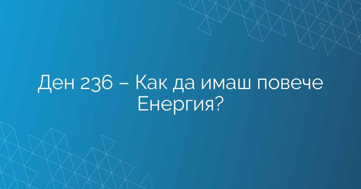Ден 236 – Как да имаш повече Енергия?