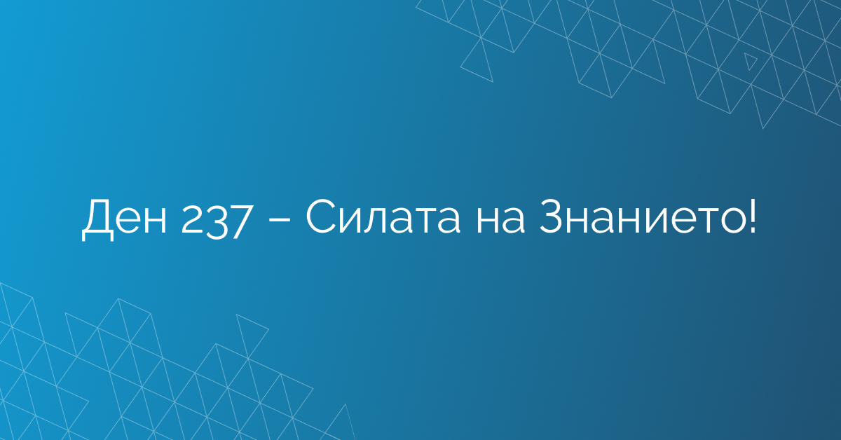 Ден 237 – Силата на Знанието!