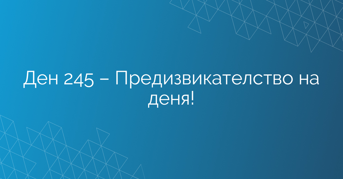 Ден 245 – Предизвикателство на деня!