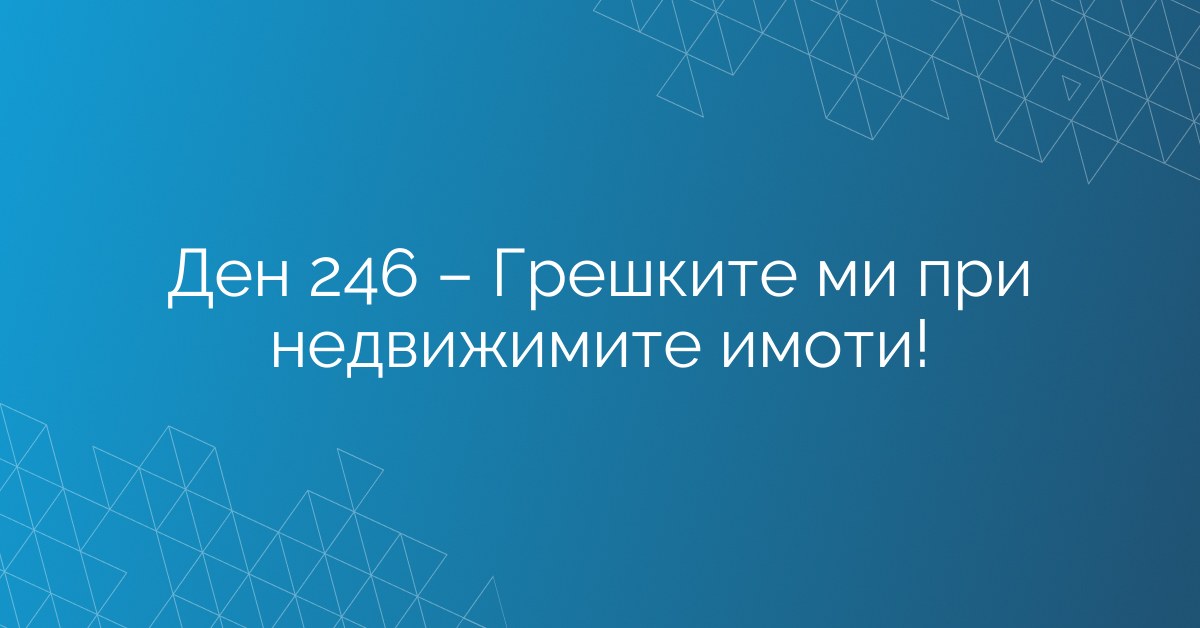 Ден 246 – Грешките ми при недвижимите имоти!