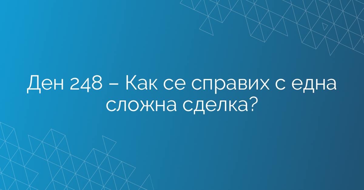 Ден 248 – Как се справих с една сложна сделка?
