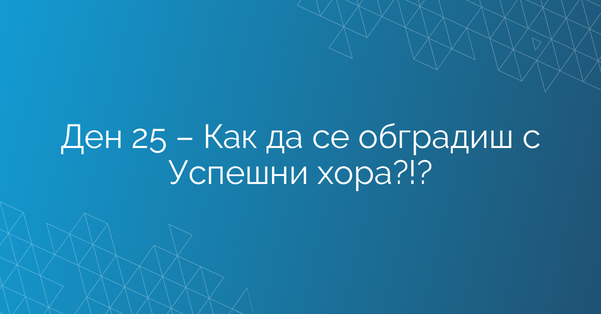 Ден 25 – Как да се обградиш с Успешни хора?!?