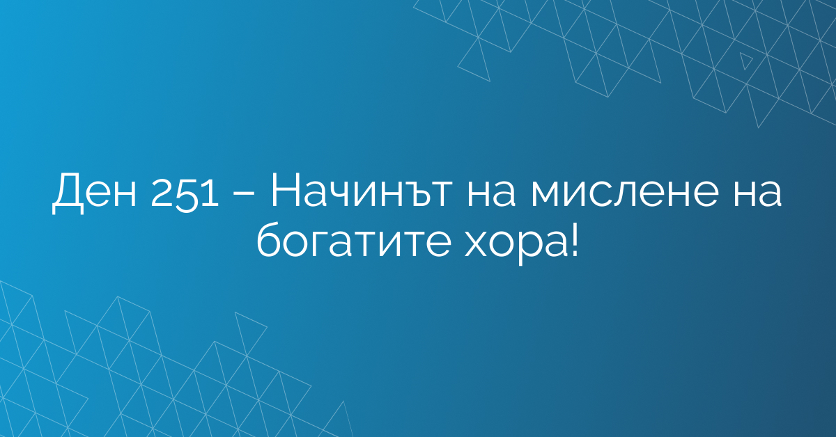 Ден 251 – Начинът на мислене на богатите хора!