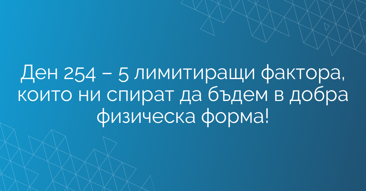 Ден 254 – 5 лимитиращи фактора, които ни спират да бъдем в добра физическа форма!
