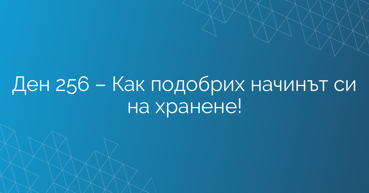 Ден 256 – Как подобрих начинът си на хранене!