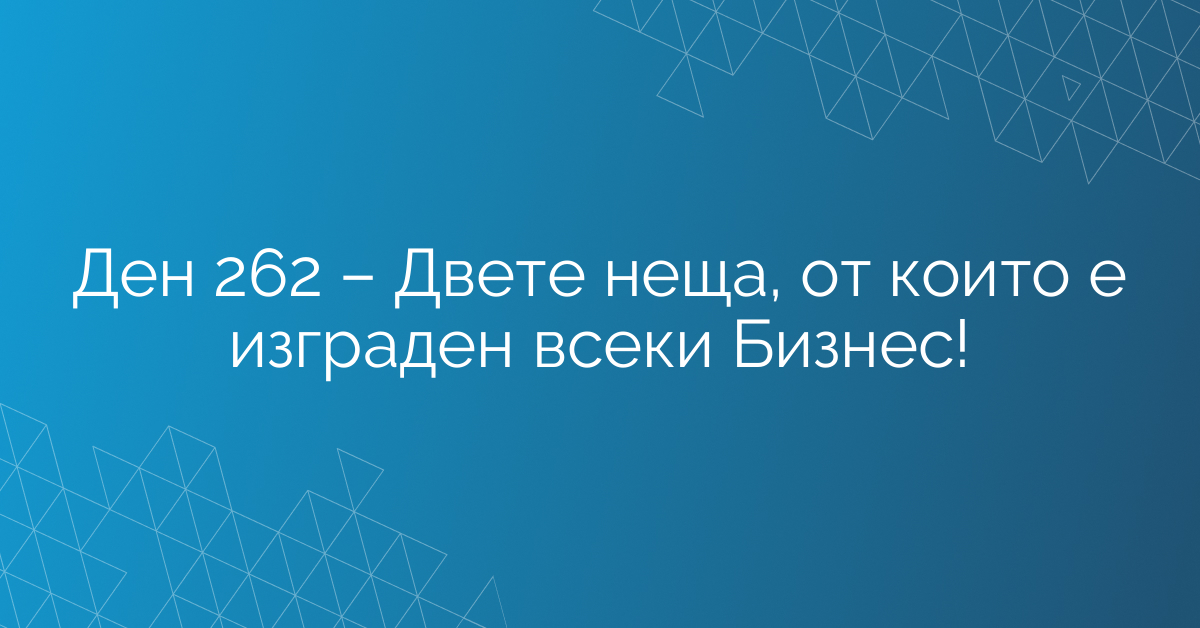 Ден 262 – Двете неща, от които е изграден всеки Бизнес!
