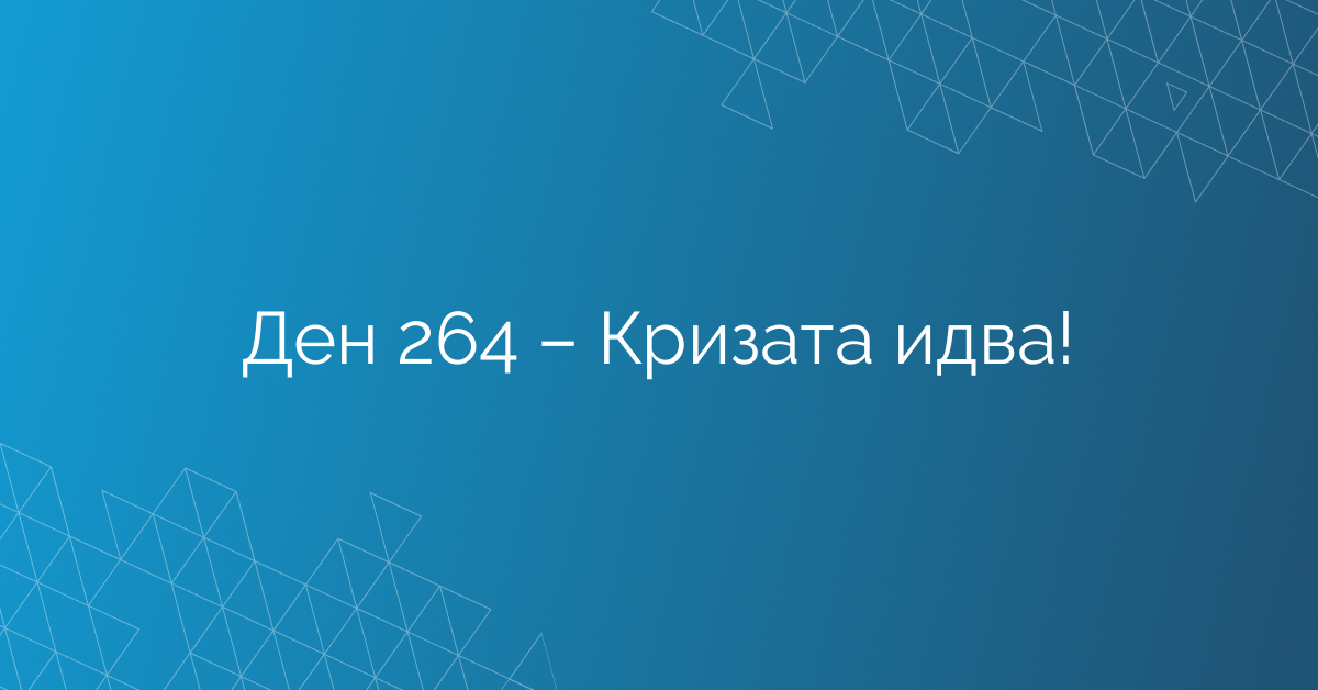 Ден 264 – Кризата идва!