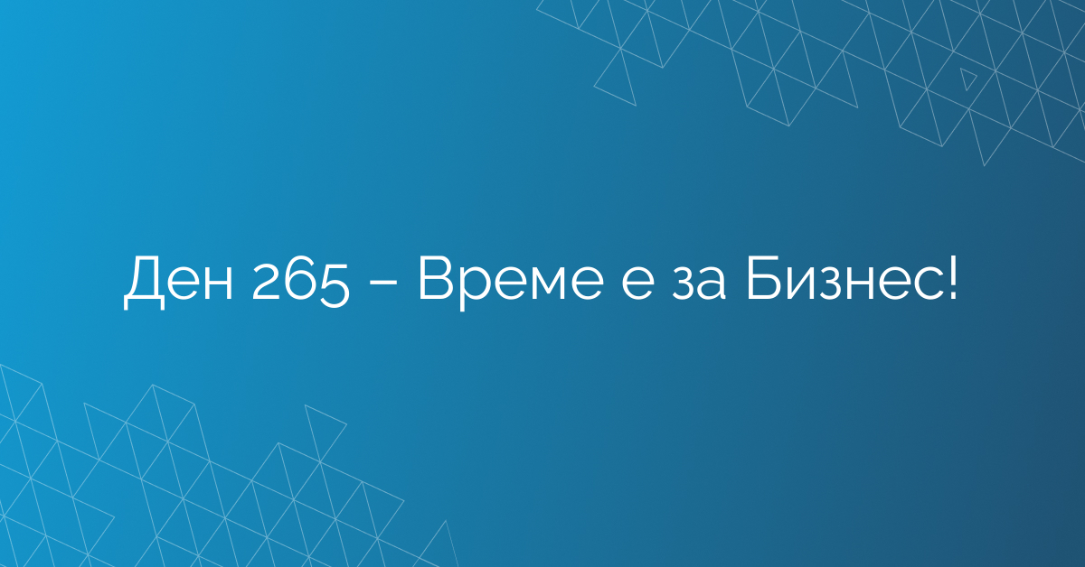 Ден 265 – Време е за Бизнес!