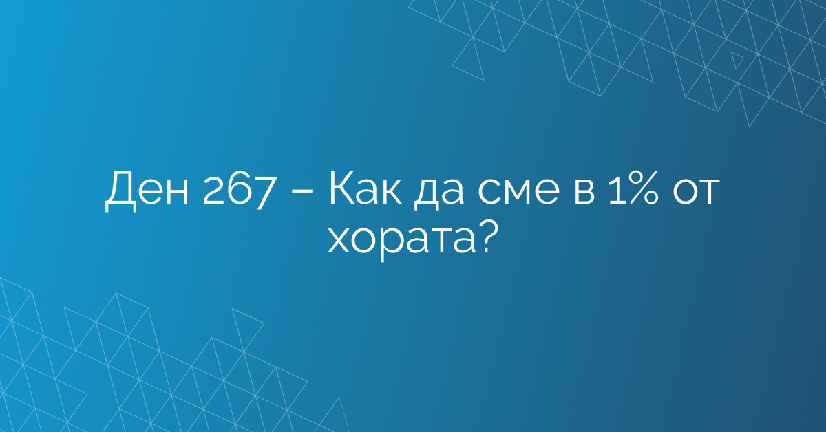 Ден 267 – Как да сме в 1% от хората?