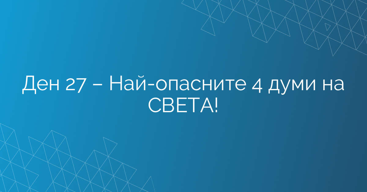 Ден 27 – Най-опасните 4 думи на СВЕТА!