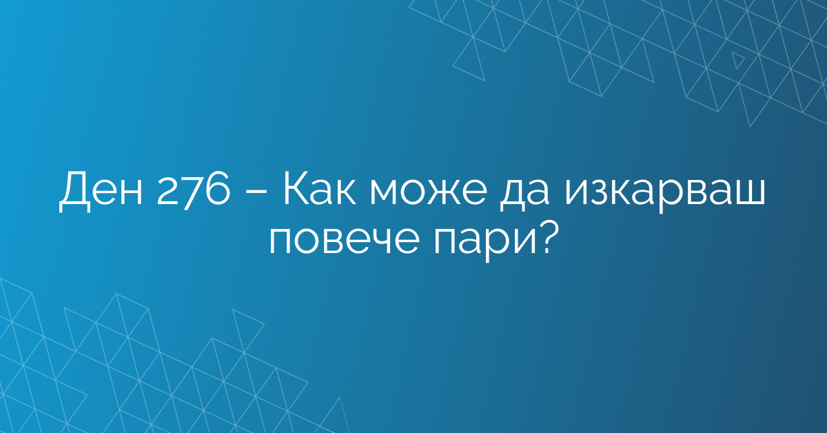 Ден 276 – Как може да изкарваш повече пари?