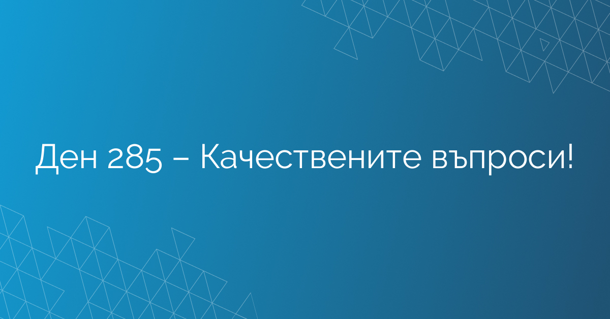 Ден 285 – Качествените въпроси!