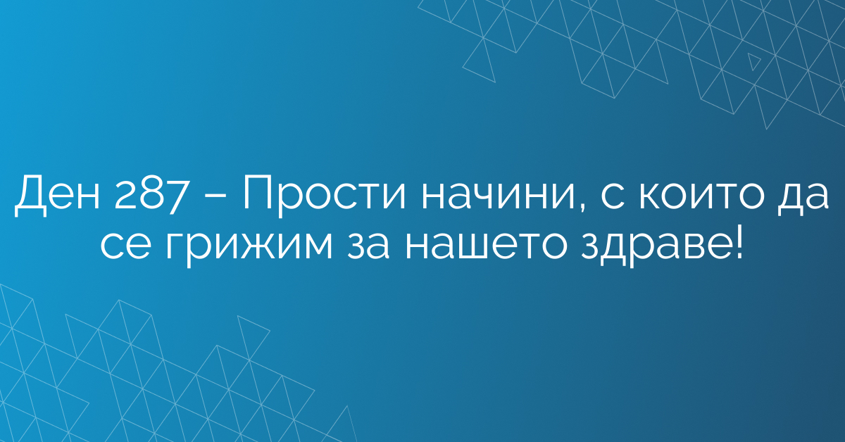 Ден 287 – Прости начини, с които да се грижим за нашето здраве!
