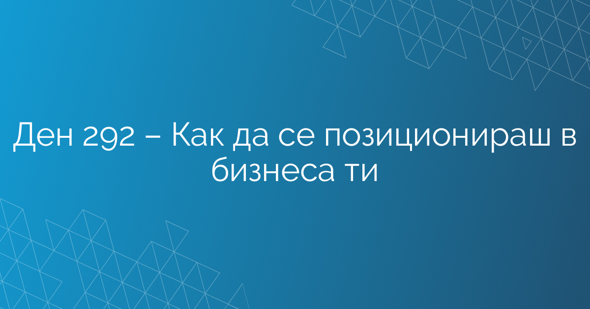 Ден 292 – Как да се позиционираш в бизнеса ти
