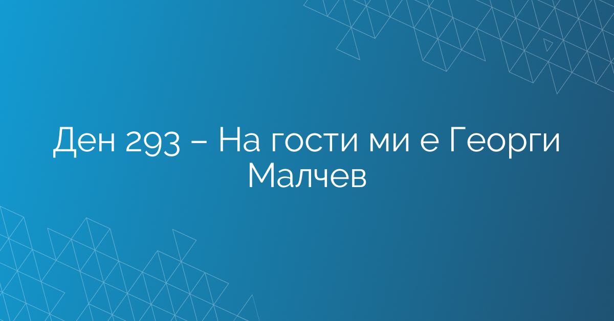 Ден 293 – На гости ми е Георги Малчев