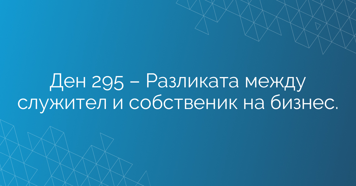 Ден 295 – Разликата между служител и собственик на бизнес.