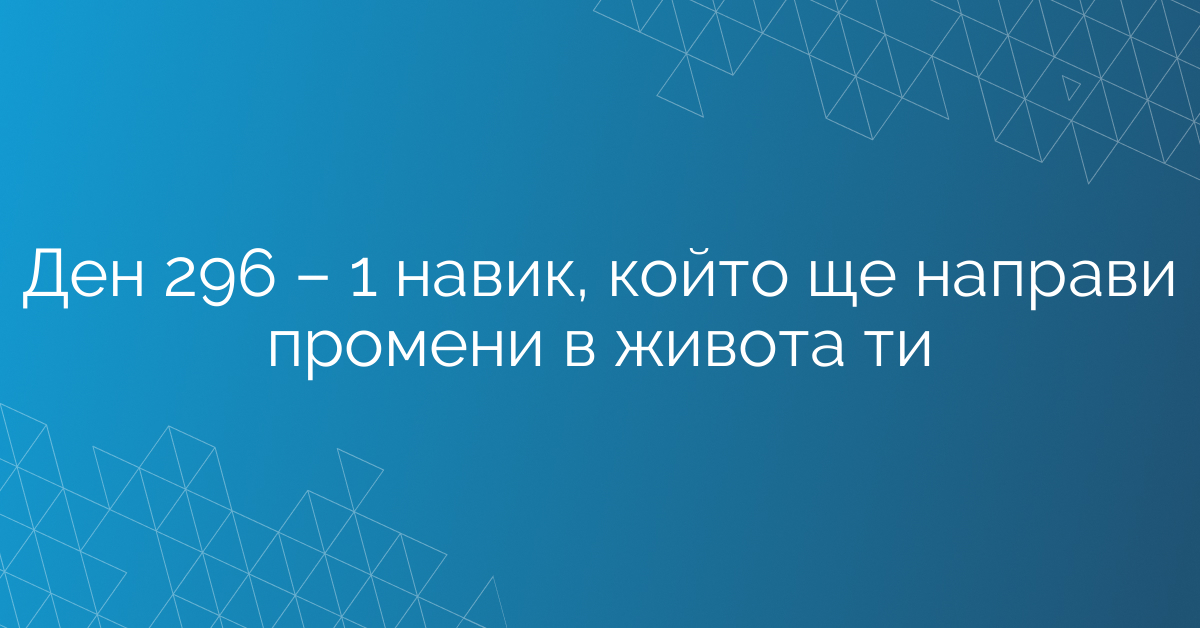 Ден 296 – 1 навик, който ще направи промени в живота ти