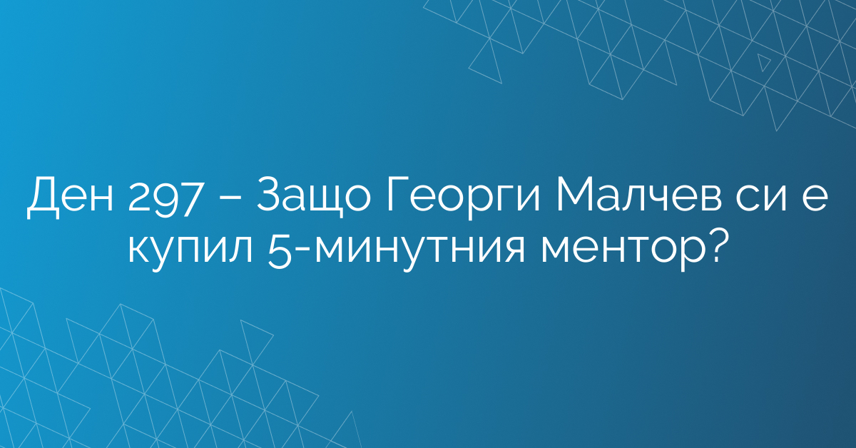 Ден 297 – Защо Георги Малчев си е купил 5-минутния ментор?